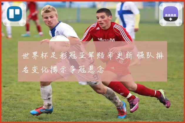 世界杯足彩冠亚军赔率更新 强队排名变化揭示争冠悬念