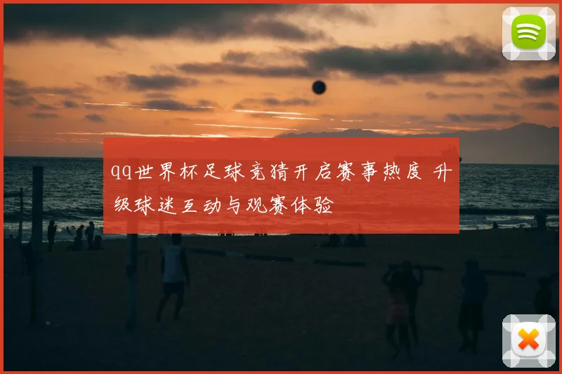 qq世界杯足球竞猜开启赛事热度 升级球迷互动与观赛体验