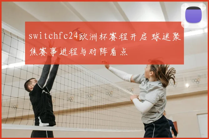 switchfc24欧洲杯赛程开启 球迷聚焦赛事进程与对阵看点