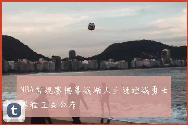 NBA常规赛揭幕战湖人主场迎战勇士赛程正式公布