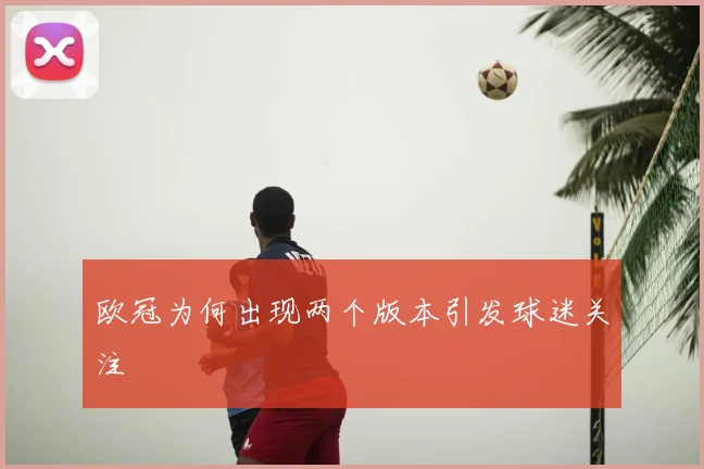 欧冠为何出现两个版本引发球迷关注