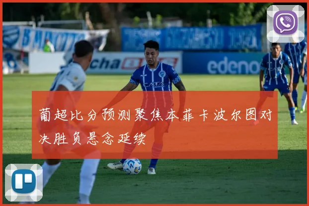 葡超比分预测聚焦本菲卡波尔图对决胜负悬念延续