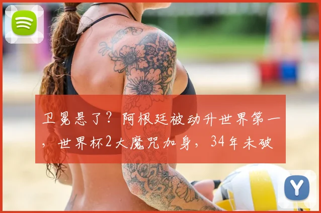 卫冕悬了?阿根廷被动升世界第一,世界杯2大魔咒加身,34年未破
