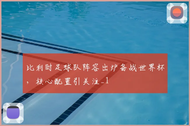 比利时足球队阵容出炉备战世界杯，核心配置引关注_1