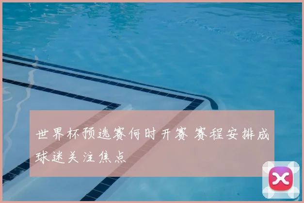 世界杯预选赛何时开赛 赛程安排成球迷关注焦点