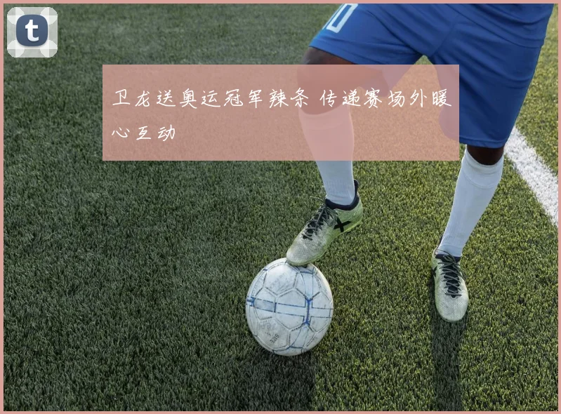 卫龙送奥运冠军辣条 传递赛场外暖心互动