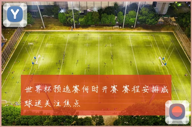 世界杯预选赛何时开赛 赛程安排成球迷关注焦点
