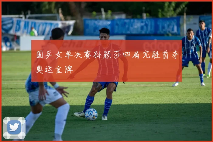 国乒女单决赛孙颖莎四局完胜首夺奥运金牌