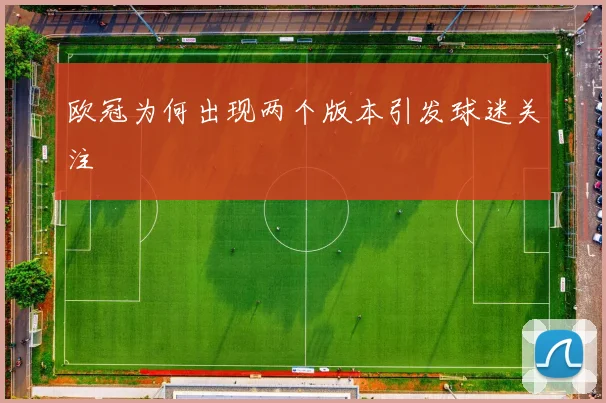 欧冠为何出现两个版本引发球迷关注