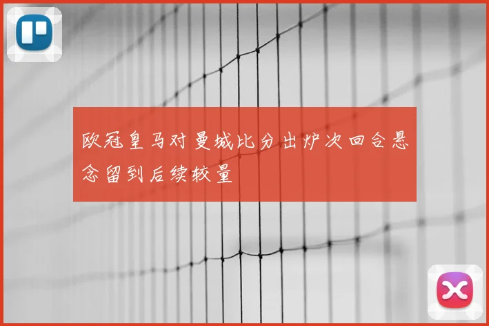 欧冠皇马对曼城比分出炉次回合悬念留到后续较量