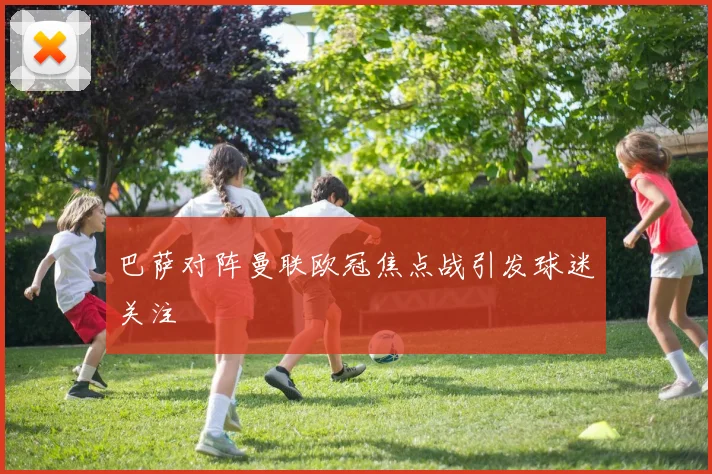 巴萨对阵曼联欧冠焦点战引发球迷关注